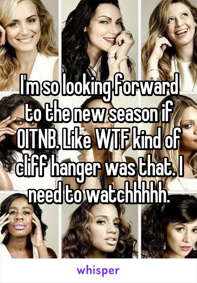 I'm so looking forward to the new season if OITNB. Like WTF kind of cliff hanger was that. I need to watchhhhh.