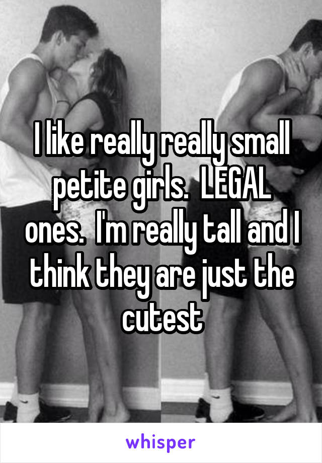 I like really really small petite girls.  LEGAL ones.  I'm really tall and I think they are just the cutest