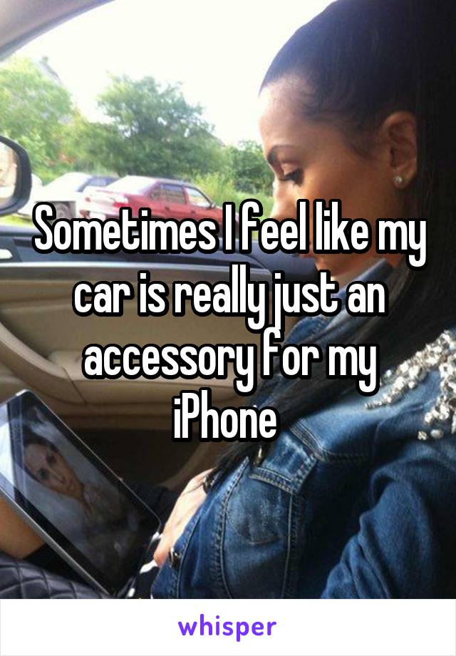 Sometimes I feel like my car is really just an accessory for my iPhone 