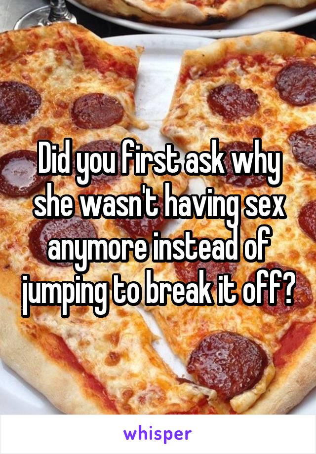 Did you first ask why she wasn't having sex anymore instead of jumping to break it off?