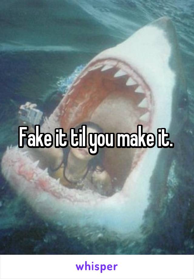 Fake it til you make it. 