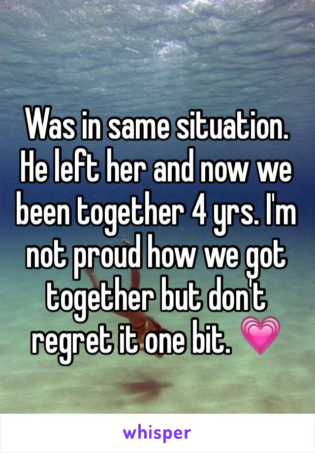 Was in same situation. He left her and now we been together 4 yrs. I'm not proud how we got together but don't regret it one bit. 💗