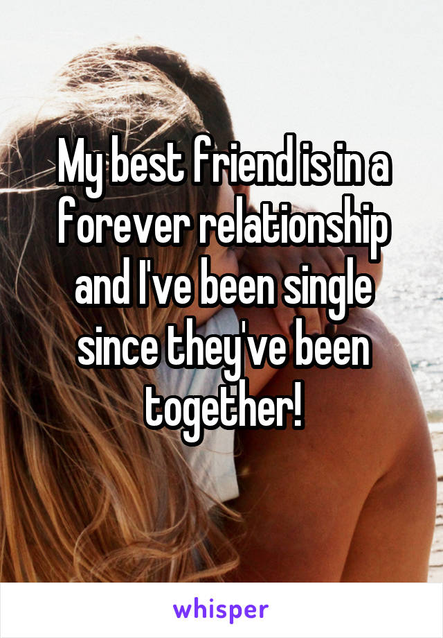 My best friend is in a forever relationship and I've been single since they've been together!
