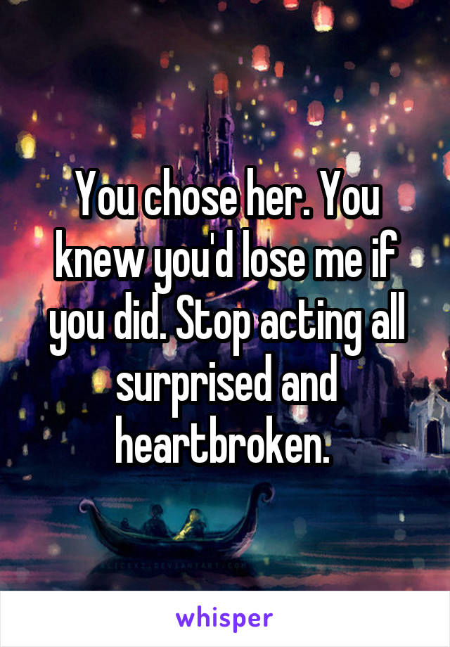 You chose her. You knew you'd lose me if you did. Stop acting all surprised and heartbroken. 