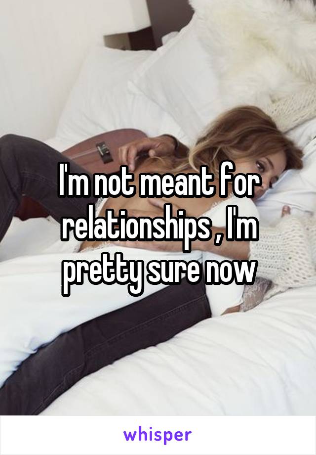 I'm not meant for relationships , I'm pretty sure now