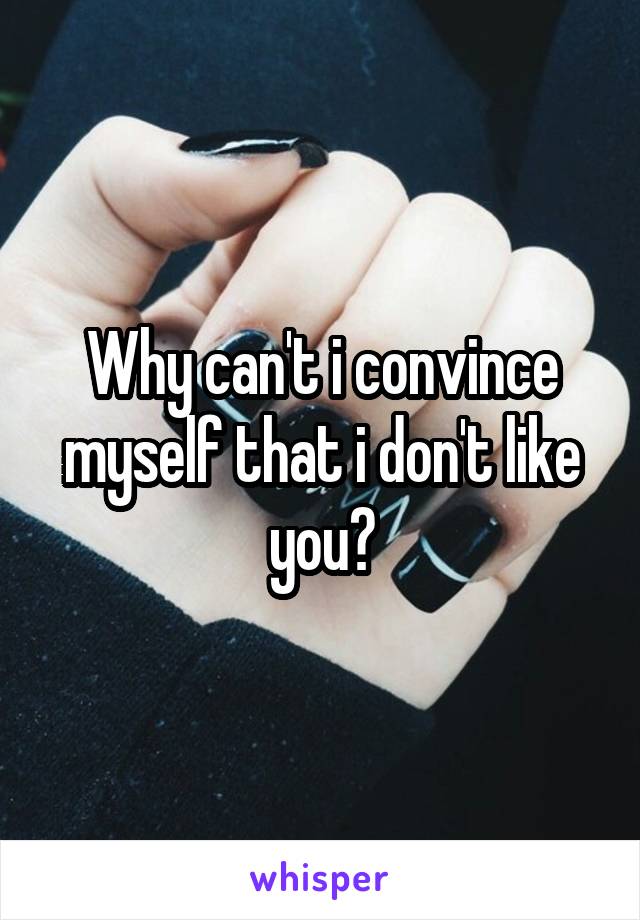 Why can't i convince myself that i don't like you?