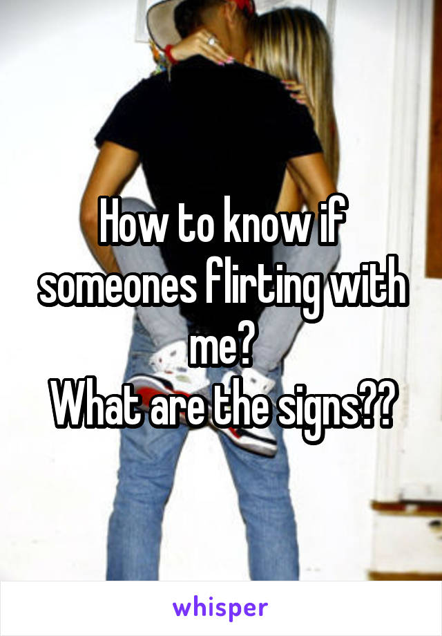 How to know if someones flirting with me?
What are the signs??