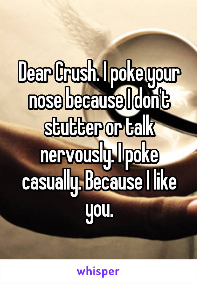 Dear Crush. I poke your nose because I don't stutter or talk nervously. I poke casually. Because I like you.