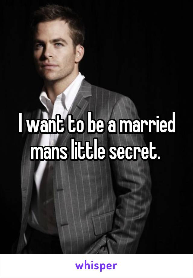 I want to be a married mans little secret. 