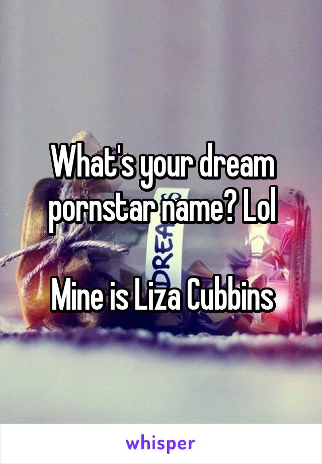 What's your dream pornstar name? Lol

Mine is Liza Cubbins