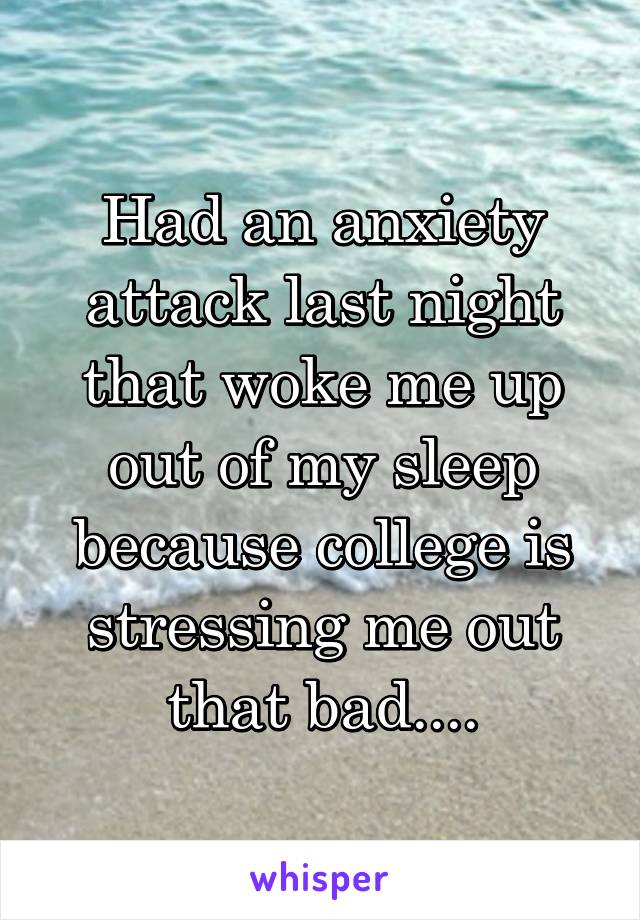 Had an anxiety attack last night that woke me up out of my sleep because college is stressing me out that bad....