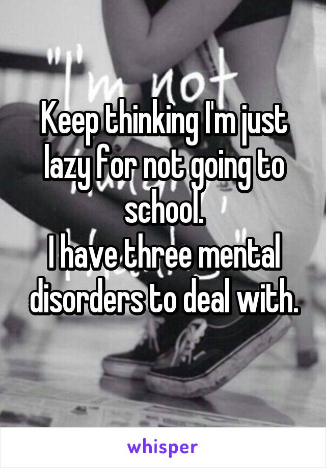 Keep thinking I'm just lazy for not going to school.
I have three mental disorders to deal with.
