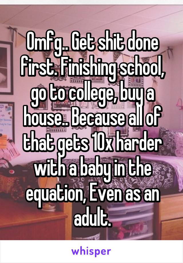 Omfg.. Get shit done first. Finishing school, go to college, buy a house.. Because all of that gets 10x harder with a baby in the equation, Even as an adult.