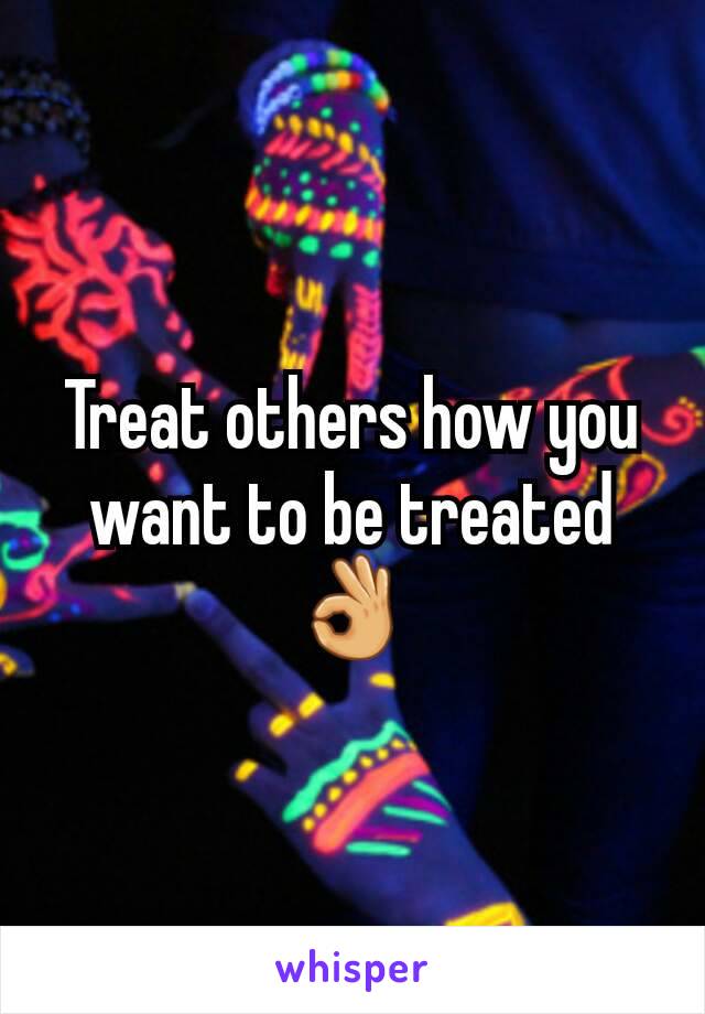 Treat others how you want to be treated 👌