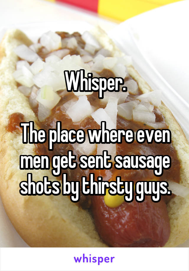 Whisper.

The place where even men get sent sausage shots by thirsty guys.