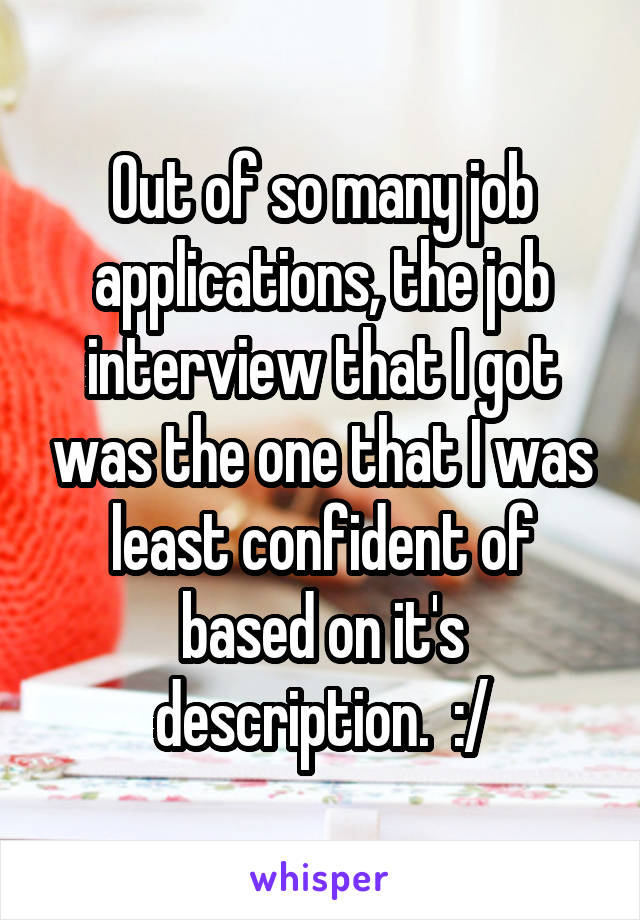 Out of so many job applications, the job interview that I got was the one that I was least confident of based on it's description.  :/