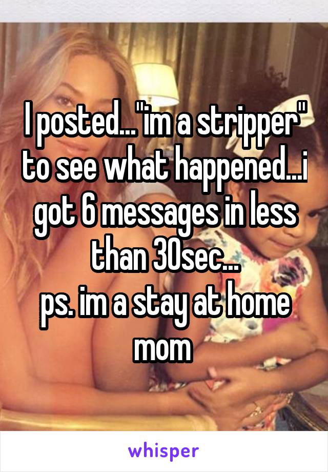 I posted..."im a stripper" to see what happened...i got 6 messages in less than 30sec...
ps. im a stay at home mom 