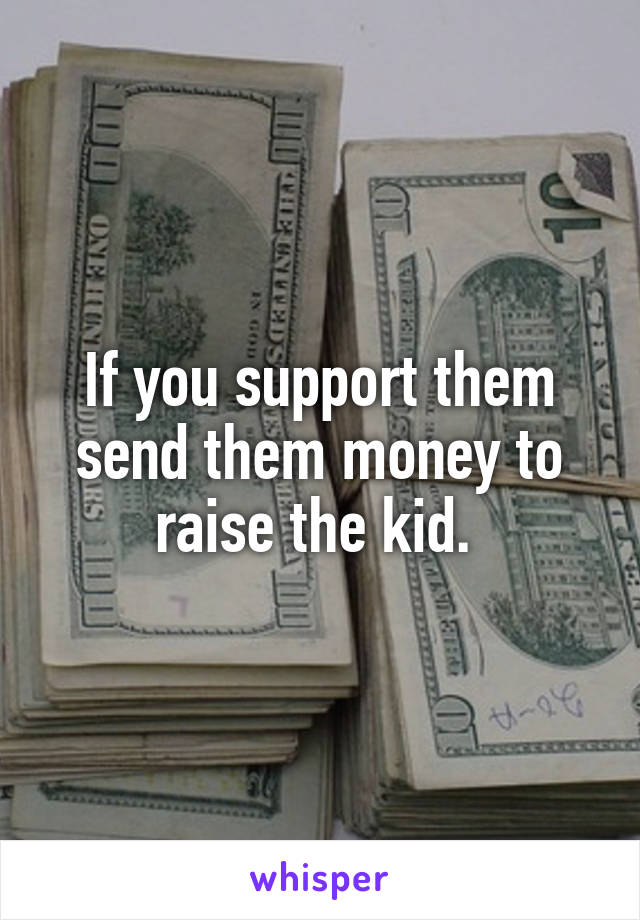 If you support them send them money to raise the kid. 