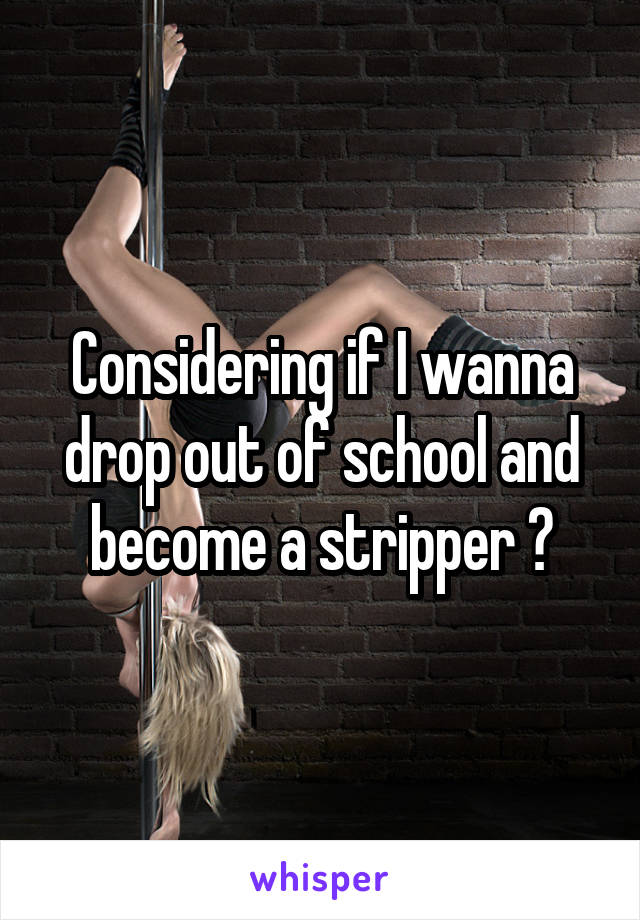 Considering if I wanna drop out of school and become a stripper 😁