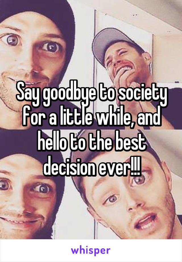 Say goodbye to society for a little while, and hello to the best decision ever!!!