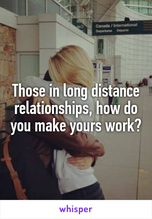 Those in long distance relationships, how do you make yours work?