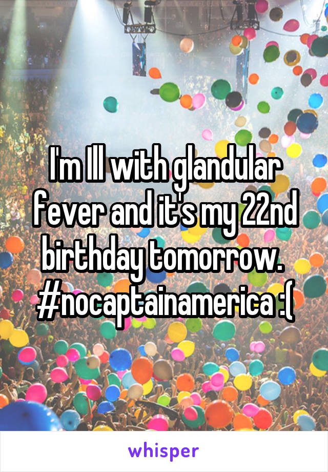 I'm Ill with glandular fever and it's my 22nd birthday tomorrow.  #nocaptainamerica :(