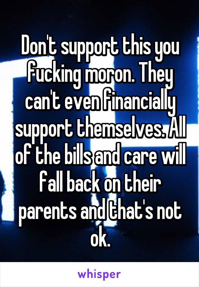 Don't support this you fucking moron. They can't even financially support themselves. All of the bills and care will fall back on their parents and that's not ok.