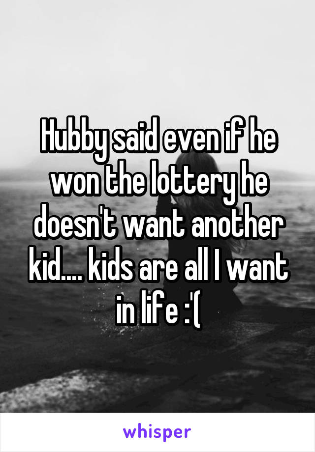 Hubby said even if he won the lottery he doesn't want another kid.... kids are all I want in life :'(