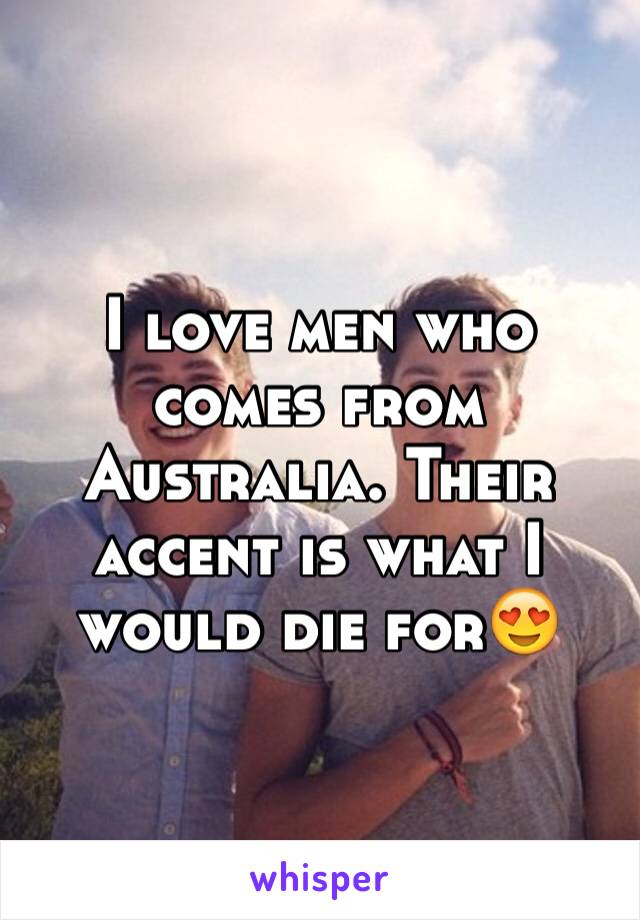 I love men who comes from Australia. Their accent is what I would die for😍