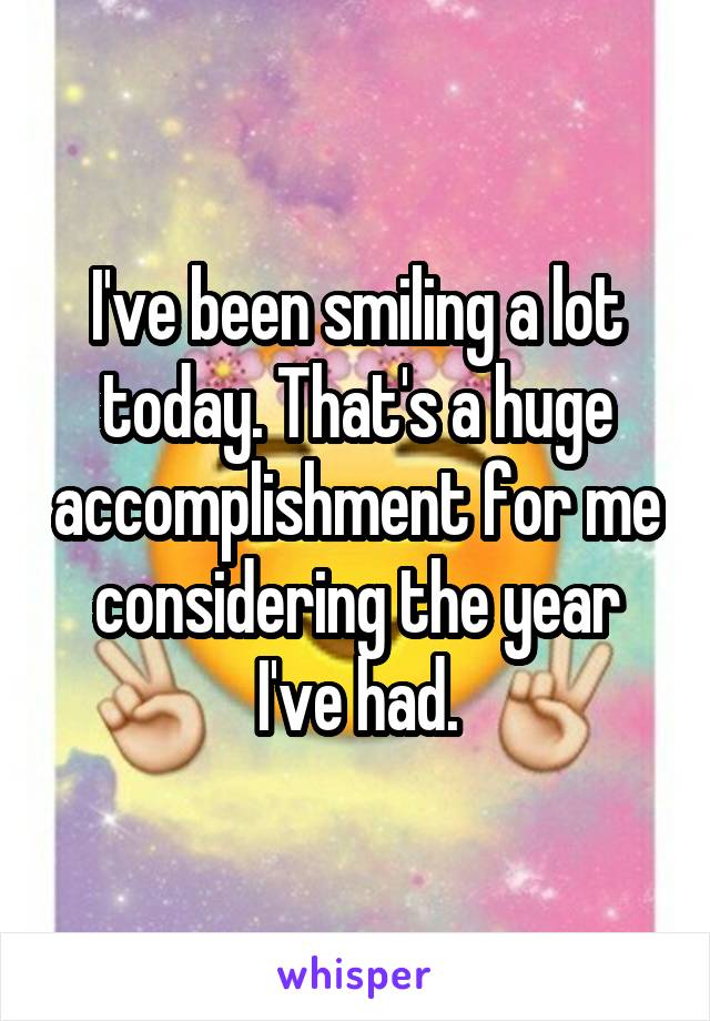 I've been smiling a lot today. That's a huge accomplishment for me considering the year I've had.