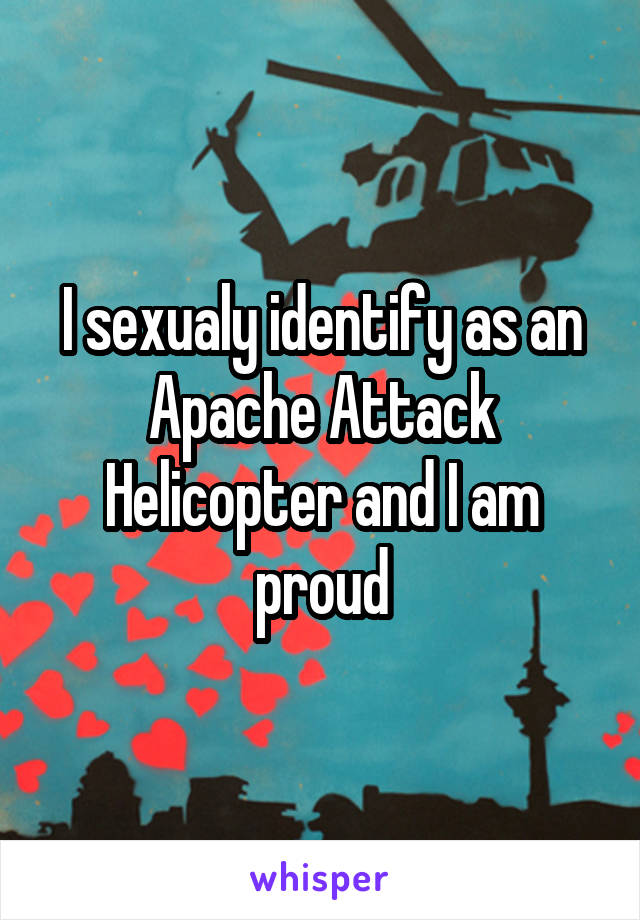 I sexualy identify as an Apache Attack Helicopter and I am proud