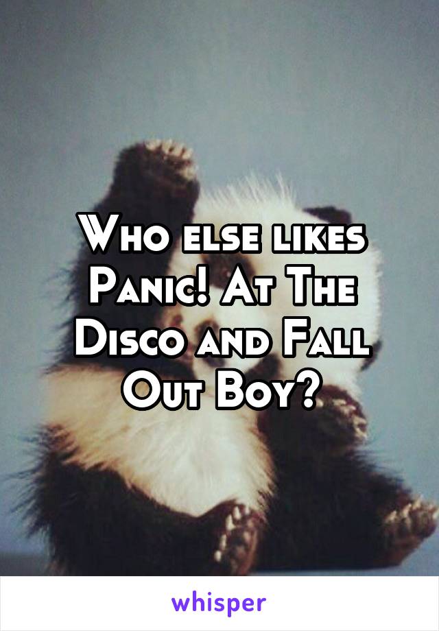 Who else likes Panic! At The Disco and Fall Out Boy?