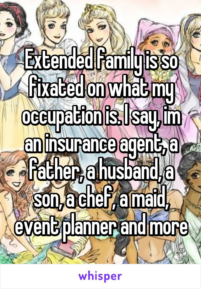 Extended family is so fixated on what my occupation is. I say, im an insurance agent, a father, a husband, a son, a chef, a maid, event planner and more