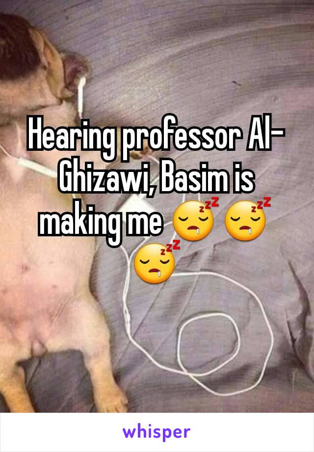 Hearing professor Al-Ghizawi, Basim is making me 😴😴😴