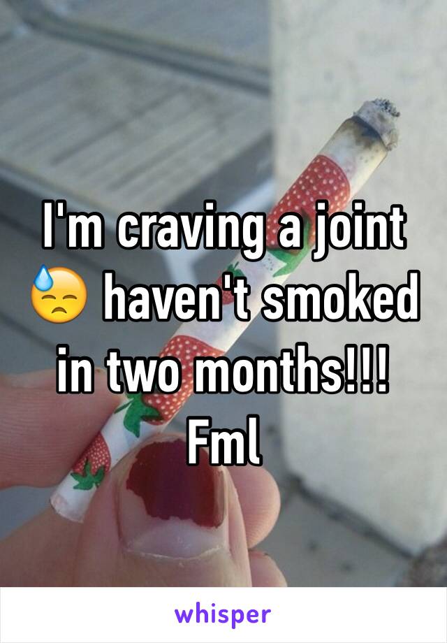 I'm craving a joint 😓 haven't smoked in two months!!! Fml