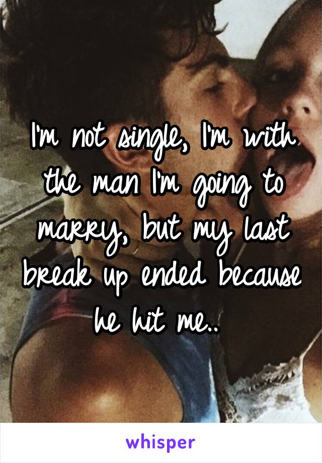 I'm not single, I'm with the man I'm going to marry, but my last break up ended because he hit me.. 