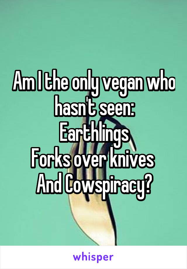 Am I the only vegan who hasn't seen:
Earthlings
Forks over knives 
And Cowspiracy?