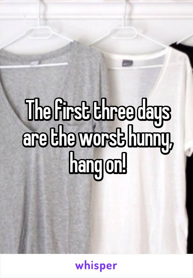 The first three days are the worst hunny, hang on!