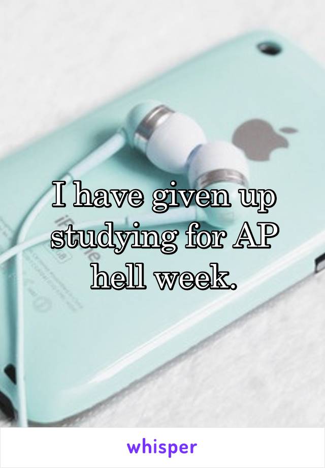 I have given up studying for AP hell week.