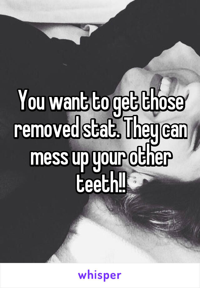 You want to get those removed stat. They can mess up your other teeth!!