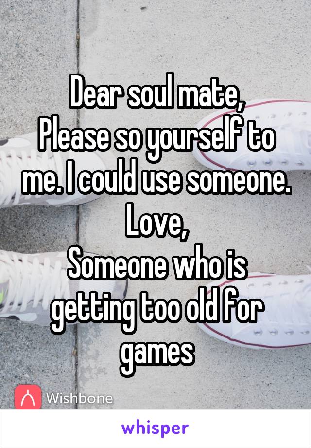 Dear soul mate,
Please so yourself to me. I could use someone.
Love,
Someone who is getting too old for games