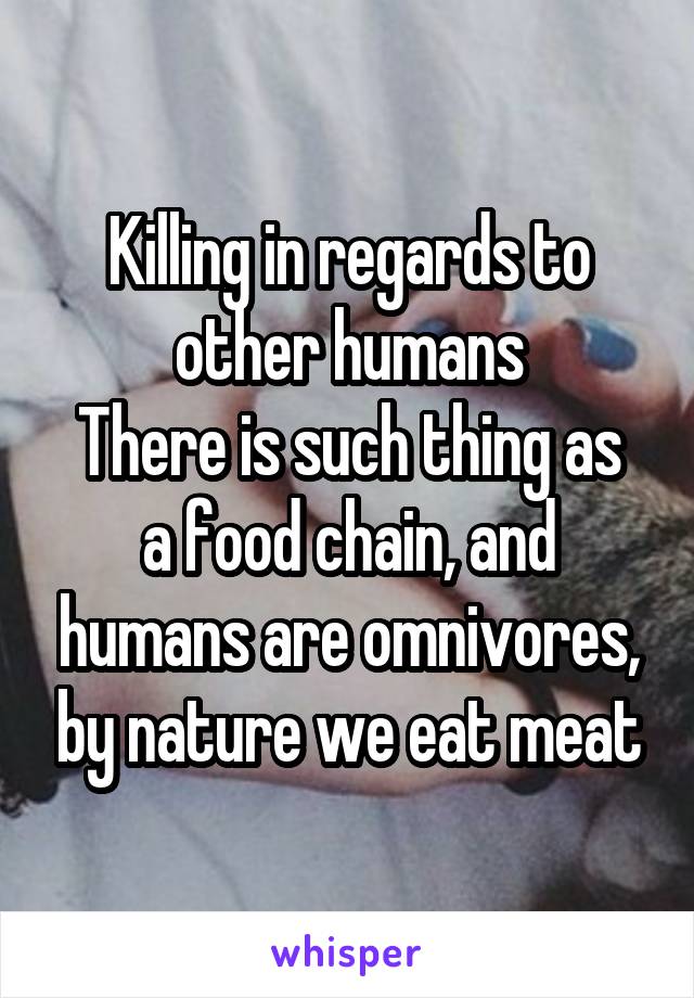 Killing in regards to other humans
There is such thing as a food chain, and humans are omnivores, by nature we eat meat