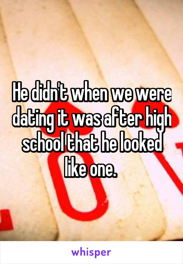 He didn't when we were dating it was after high school that he looked like one. 