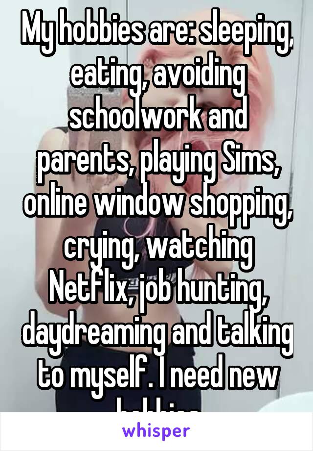 My hobbies are: sleeping, eating, avoiding schoolwork and parents, playing Sims, online window shopping, crying, watching Netflix, job hunting, daydreaming and talking to myself. I need new hobbies