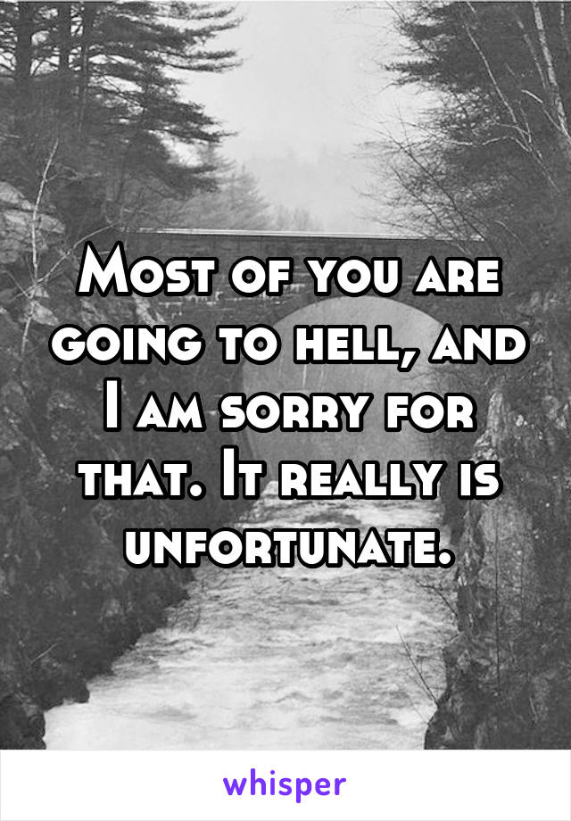 Most of you are going to hell, and I am sorry for that. It really is unfortunate.