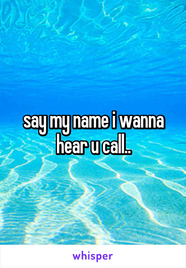 say my name i wanna hear u call..