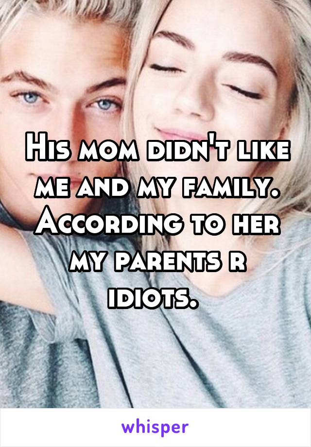 His mom didn't like me and my family. According to her my parents r idiots. 