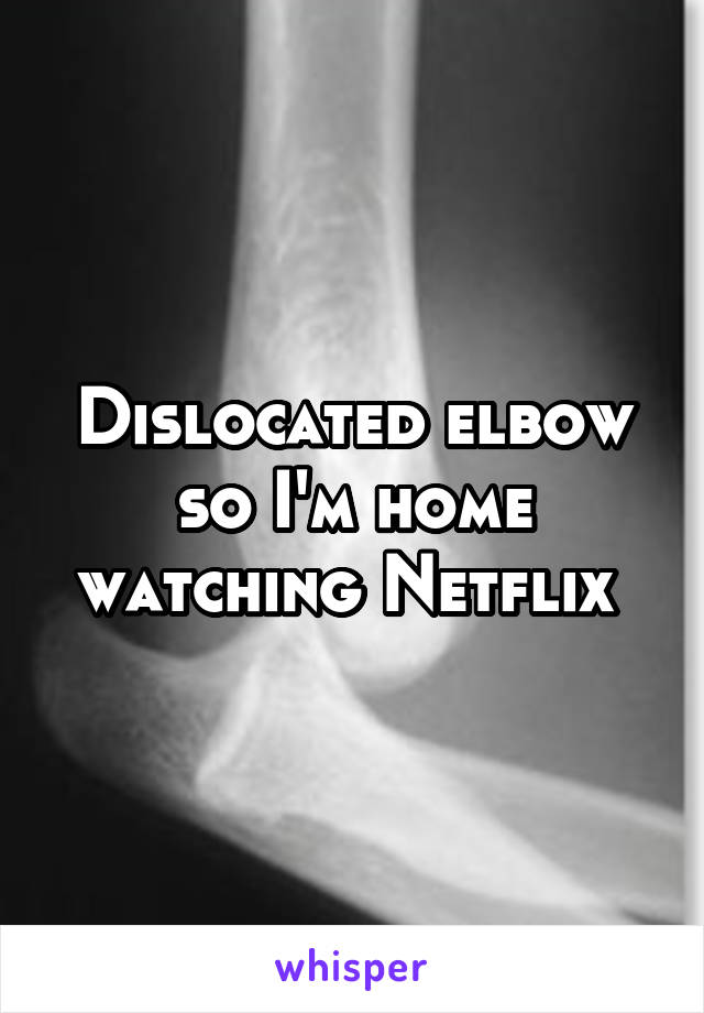 Dislocated elbow so I'm home watching Netflix 