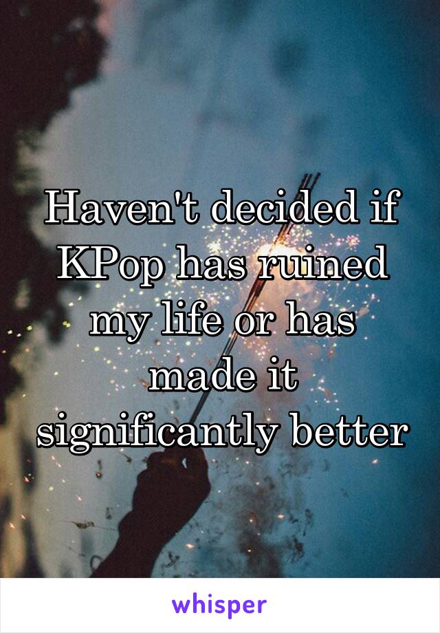 Haven't decided if KPop has ruined my life or has made it significantly better