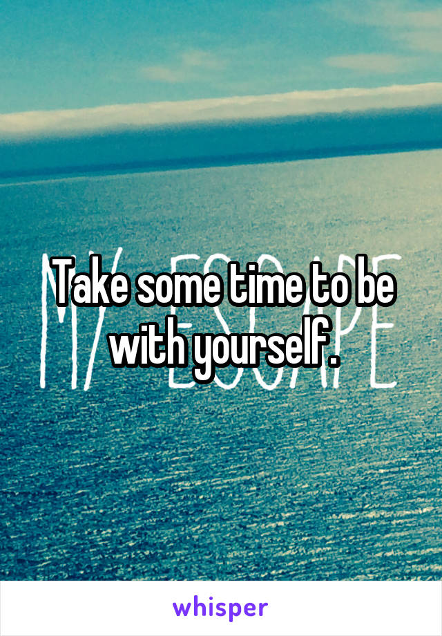 Take some time to be with yourself.